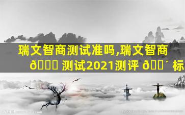 瑞文智商测试准吗,瑞文智商 🐟 测试2021测评 🐴 标准